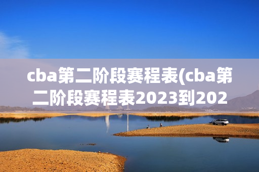 cba第二阶段赛程表(cba第二阶段赛程表2023到2024)