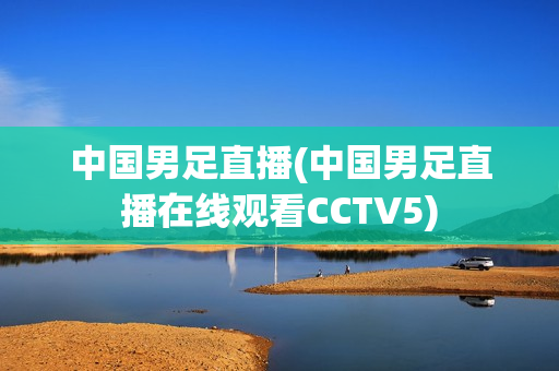 中国男足直播(中国男足直播在线观看CCTV5)