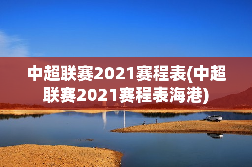 中超联赛2021赛程表(中超联赛2021赛程表海港)