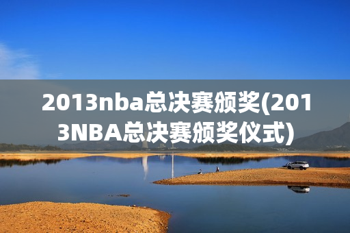 2013nba总决赛颁奖(2013NBA总决赛颁奖仪式)